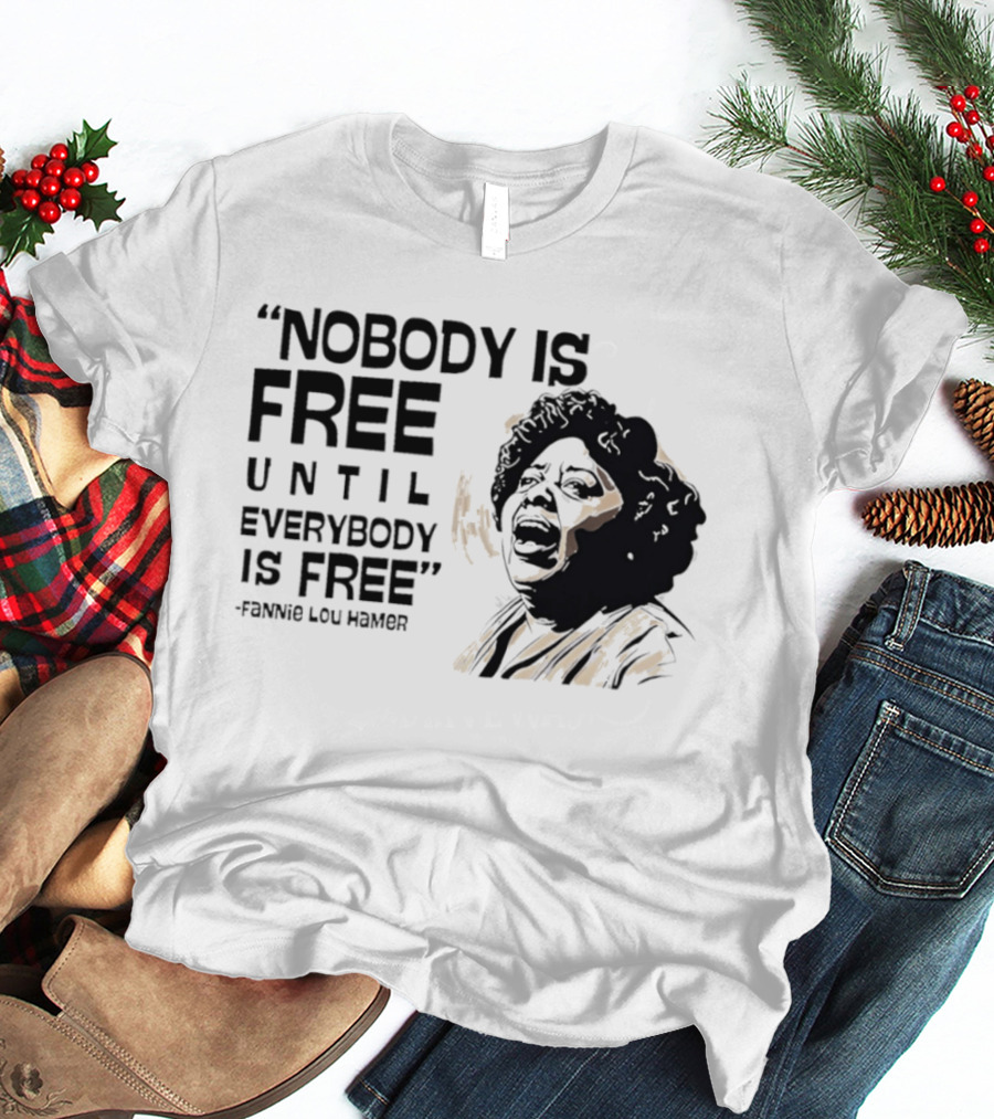 Nobody Is Free Until Everybody Is Free Fannie Lou Hamer Empowerment Message T-Shirt