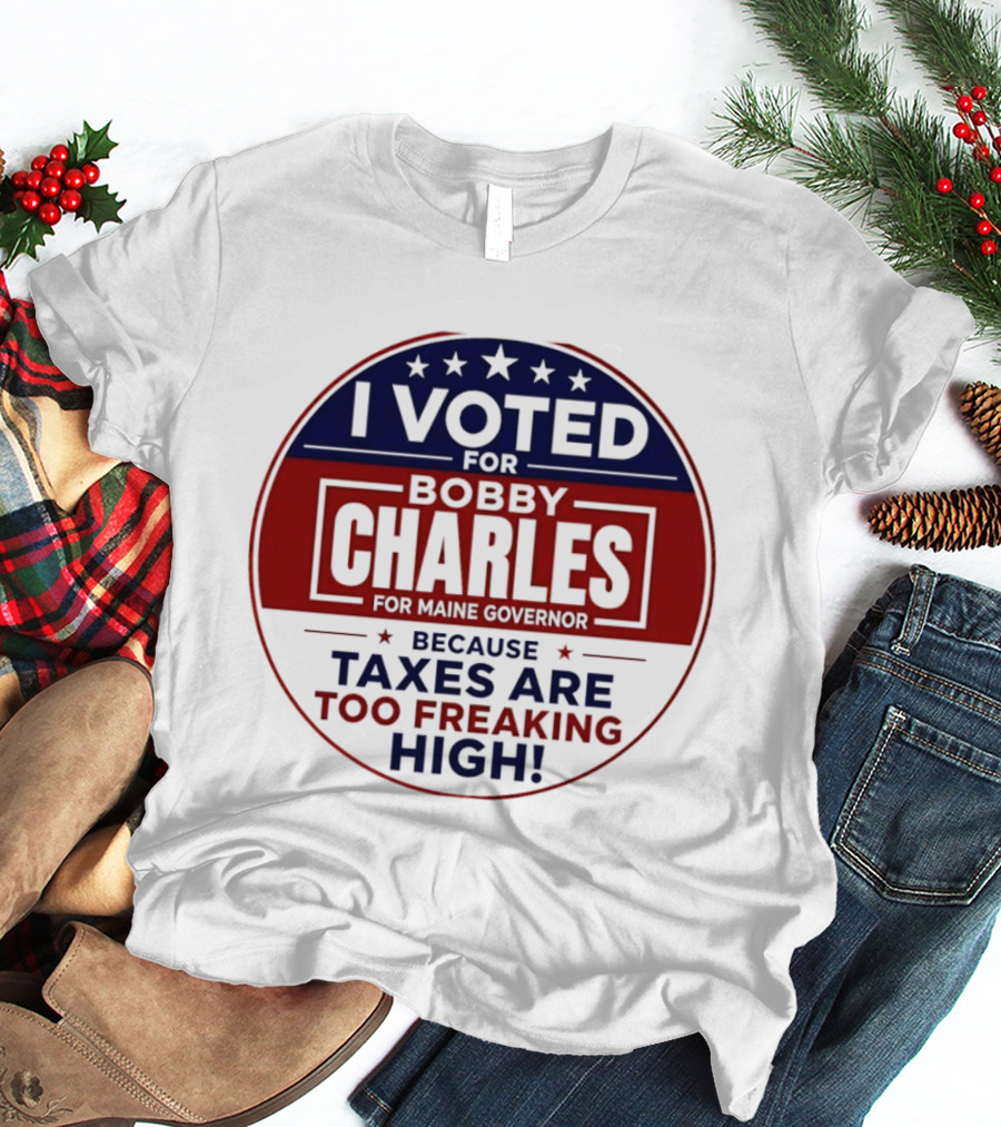 I Voted For Bobby Charles For Maine Governor Because Taxes Are Too Freaking High T-Shirt