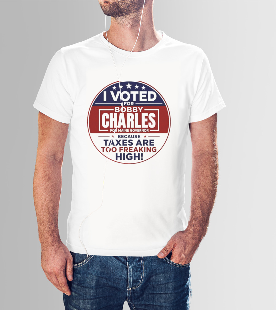 I Voted For Bobby Charles For Maine Governor Because Taxes Are Too Freaking High T-Shirt