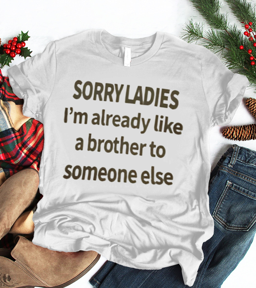 Sorry Ladies I'm Already Like A Brother To Someone Else T-Shirt