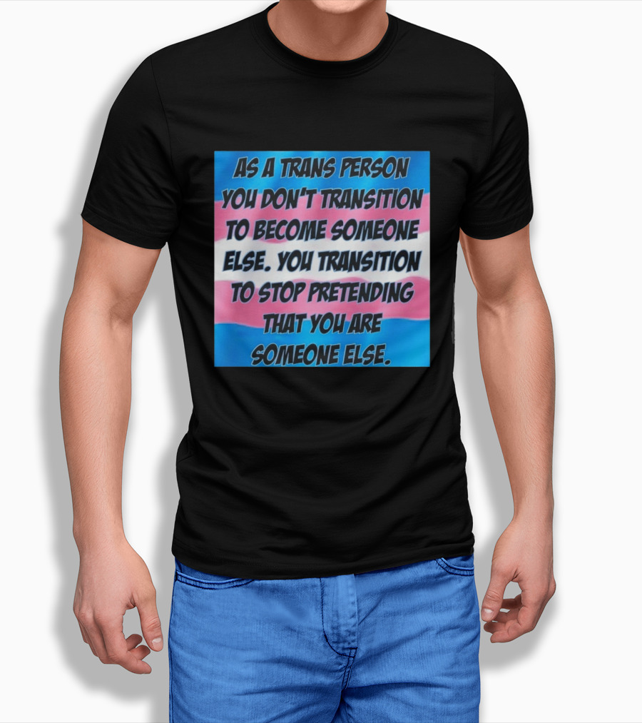 As A Trans Person You Transition To Stop Pretending You Are Someone Else T-Shirt