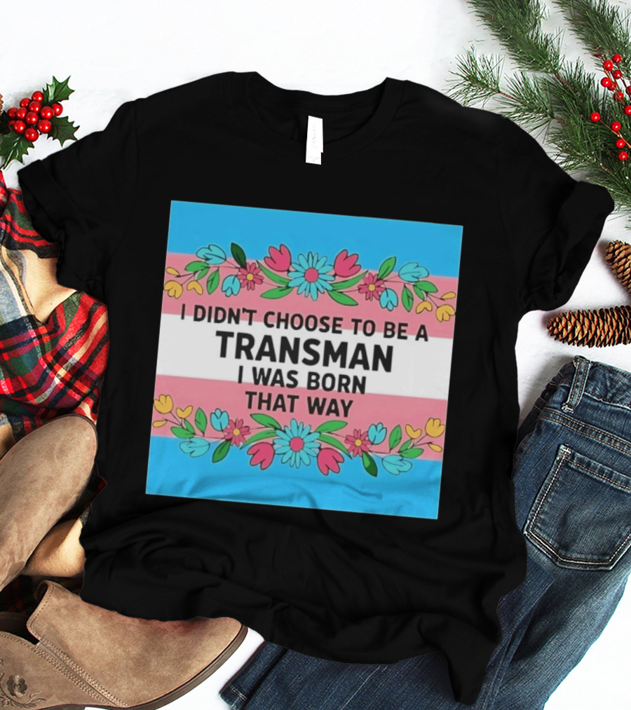 I Didn't Choose To Be A Transman I Was Born That Way Transgender Pride Flowers T-Shirt