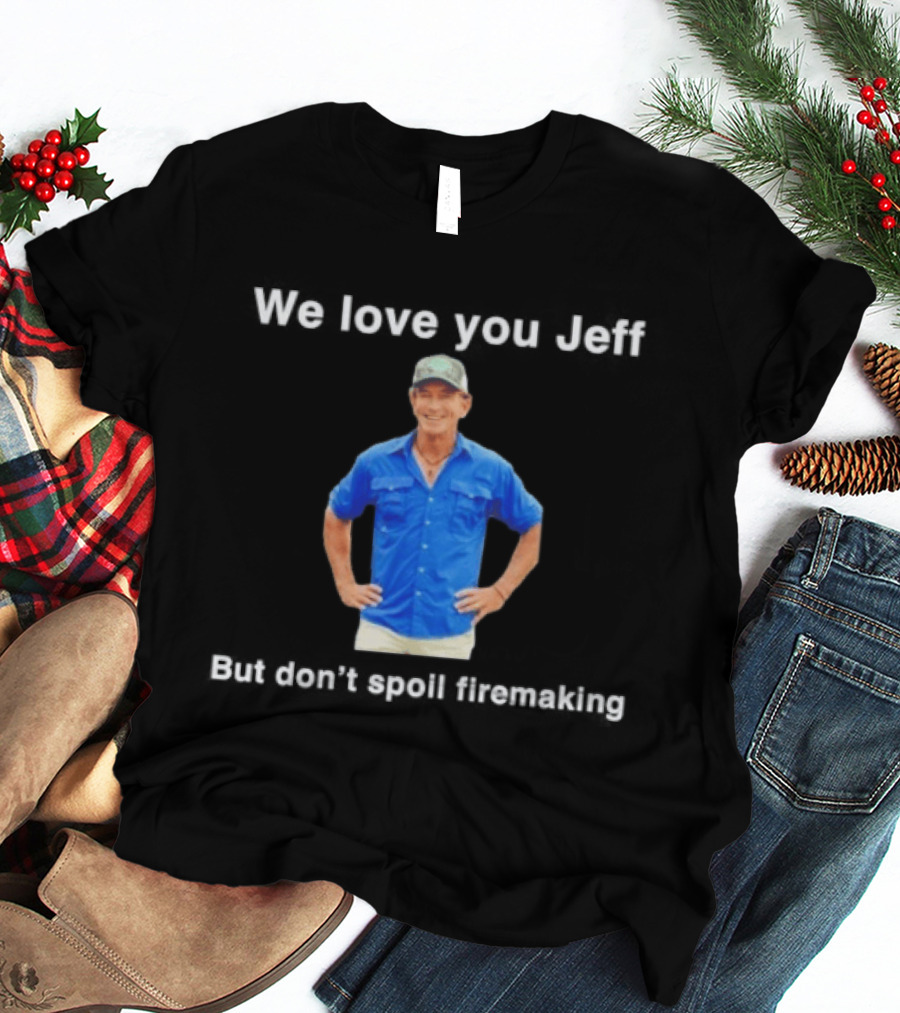 We Love You Jeff But Don't Spoil Firemaking Fan Favorite T-Shirt