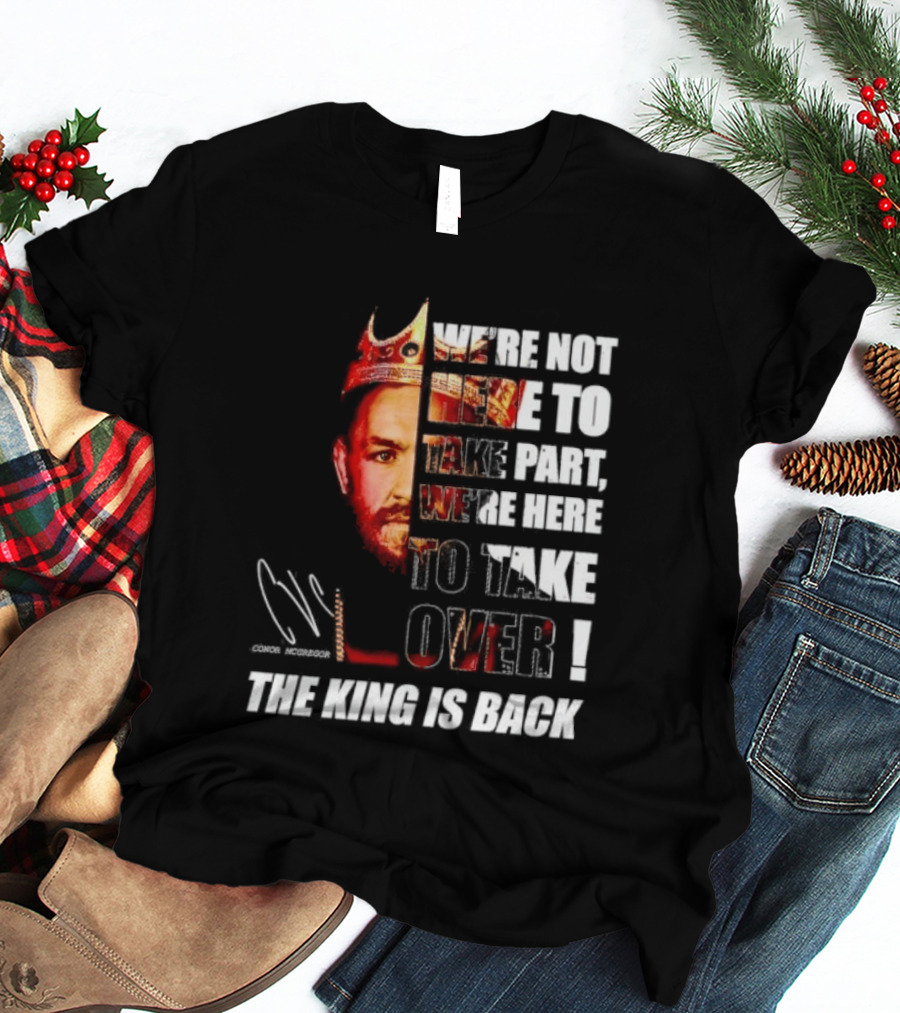 Conor McGregor The King Is Back We're Not Here To Take Part To Take Over T-Shirt