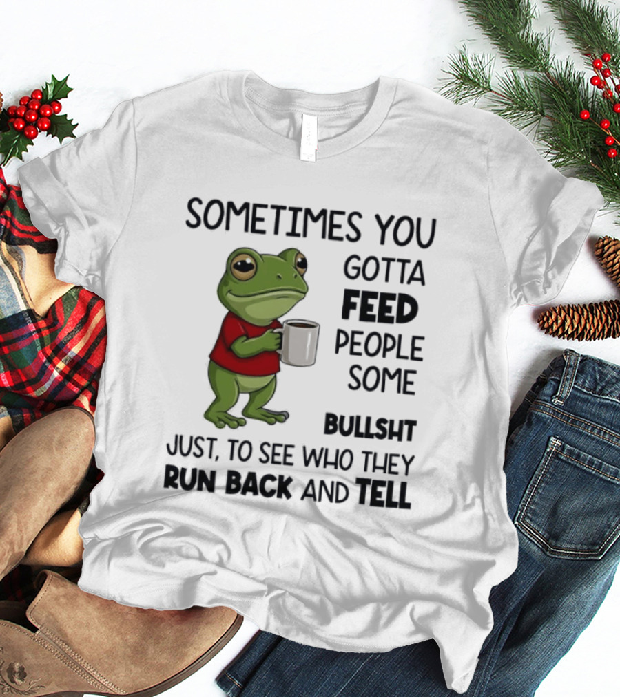 Frog Sometimes You Gotta Feed People Some Bullshit Just To See Who They Run Back And Tell T-Shirt