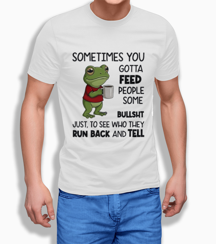 Frog Sometimes You Gotta Feed People Some Bullshit Just To See Who They Run Back And Tell T-Shirt
