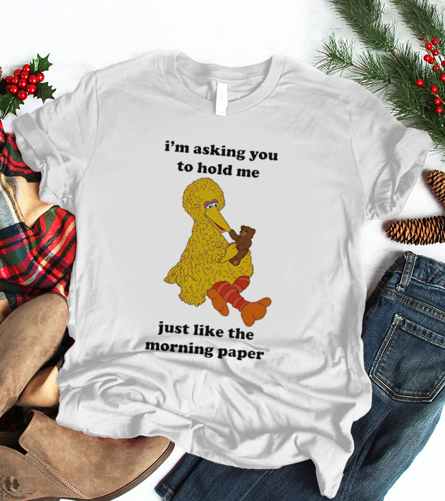 I'm Asking You To Hold Me Just Like The Morning Paper Cartoon Big Bird Holding Teddy Bear T-Shirt