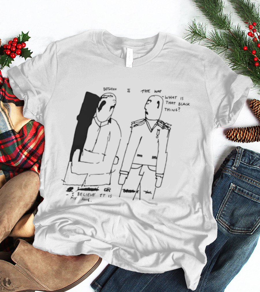Between Is The War I Believe It Is My Soul What Is That Black Thing T-Shirt