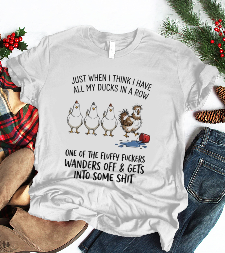 Just When I Think I Have All My Ducks In A Row One Of The Fluffy Fuckers Wanders Off And Gets Into Some Shit T-Shirt