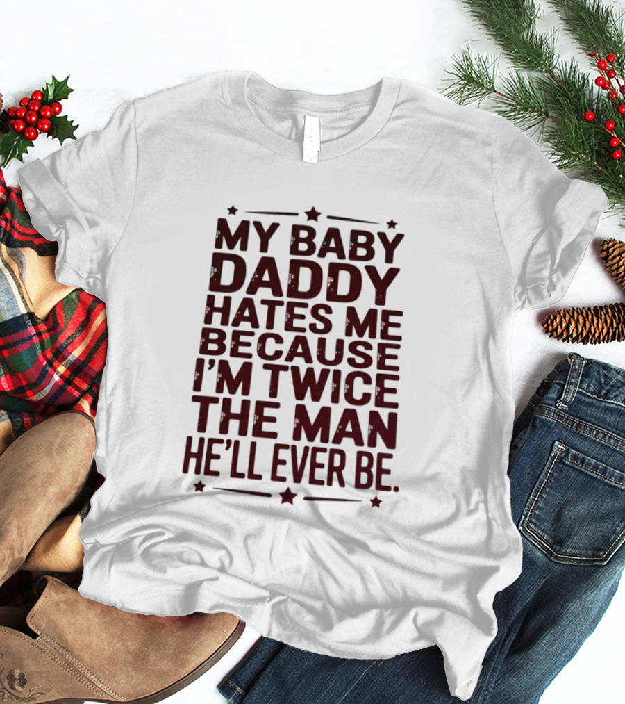 My Baby Daddy Hates Me Because I'm Twice The Man He'll Ever Be T-Shirt