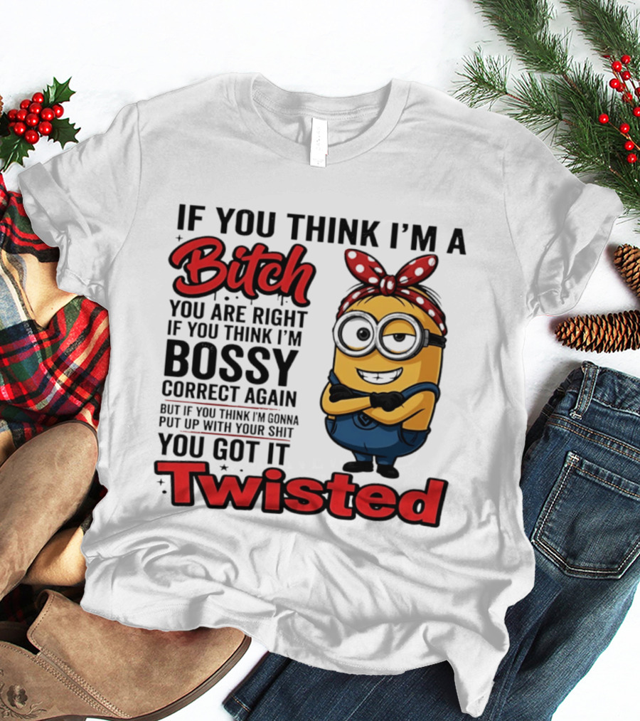 If You Think I'm A Bitch You Are Right Bossy Minion You Got It Twisted T-Shirt