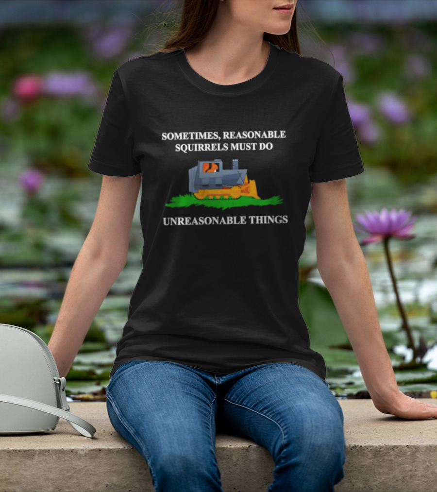 Sometimes Reasonable Squirrels Must Do Unreasonable Things Bulldozer T-Shirt