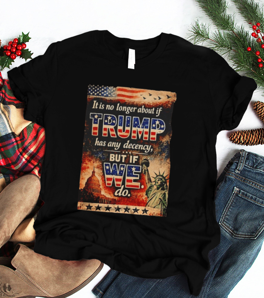 It Is No Longer About If Trump Has Any Decency But If We Do Statue Of Liberty US Capitol American Flag T-Shirt