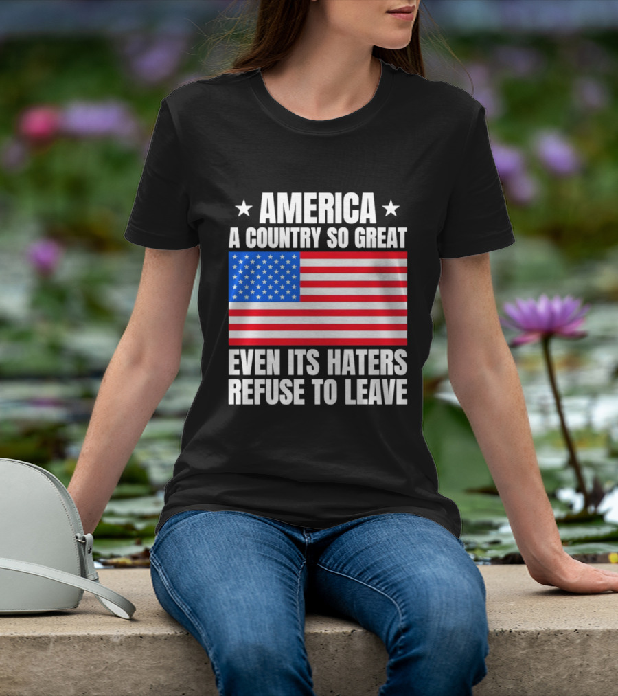 America A Country So Great Even Its Haters Refuse To Leave Flag Stars T-Shirt