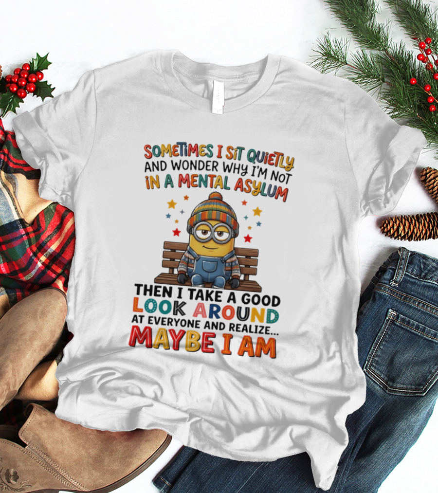 Minion Sometimes I Sit Quietly And Wonder Why I'm Not In A Mental Asylum Maybe I Am T-Shirt