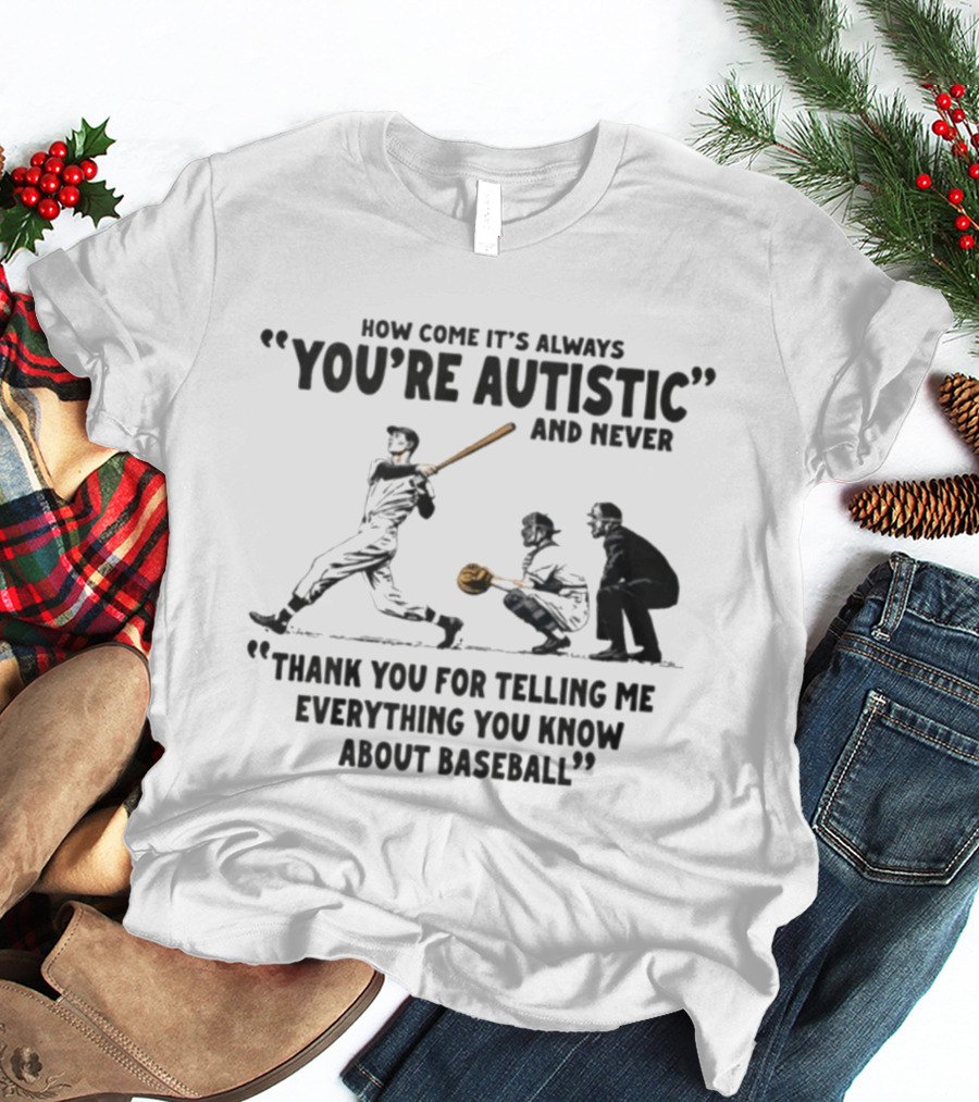How Come It's Always You're Autistic And Never Thank You For Telling Me Everything You Know About Baseball T-Shirt
