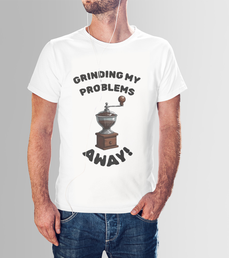 Grinding My Problems Away Coffee Grinder T-Shirt