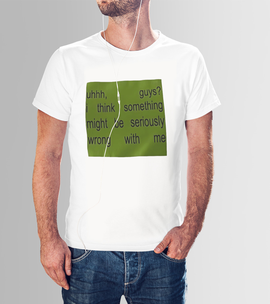 Uhhh Guys I Think Something Might Be Seriously Wrong With Me T-Shirt