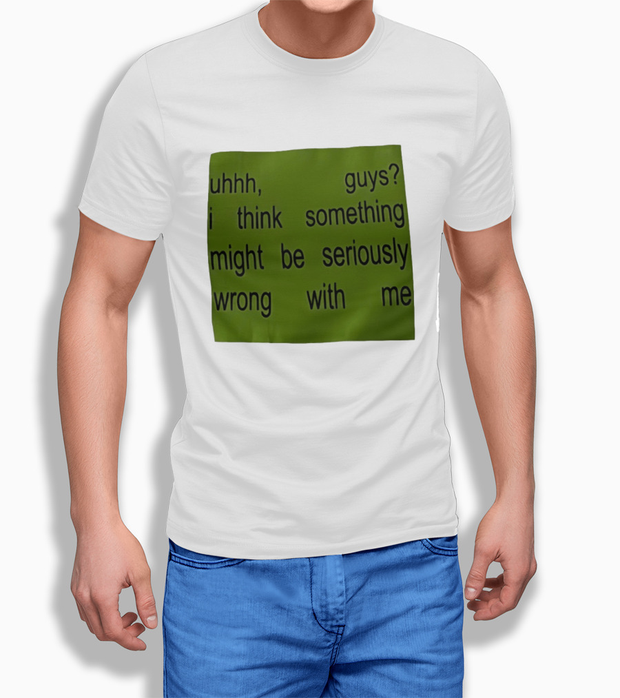 Uhhh Guys I Think Something Might Be Seriously Wrong With Me T-Shirt