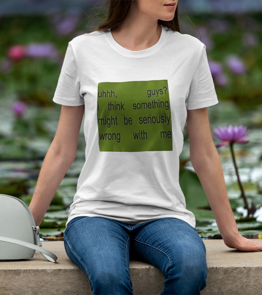 Uhhh Guys I Think Something Might Be Seriously Wrong With Me T-Shirt