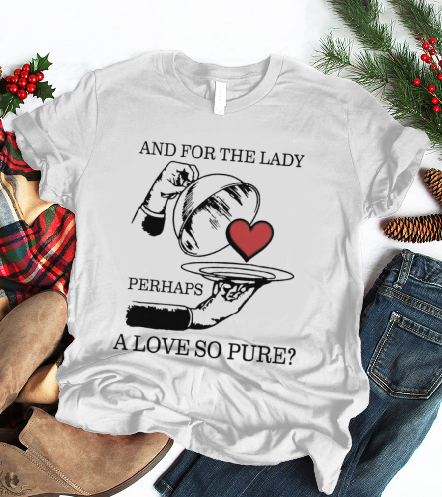 And For The Lady Perhaps A Love So Pure? T-Shirt