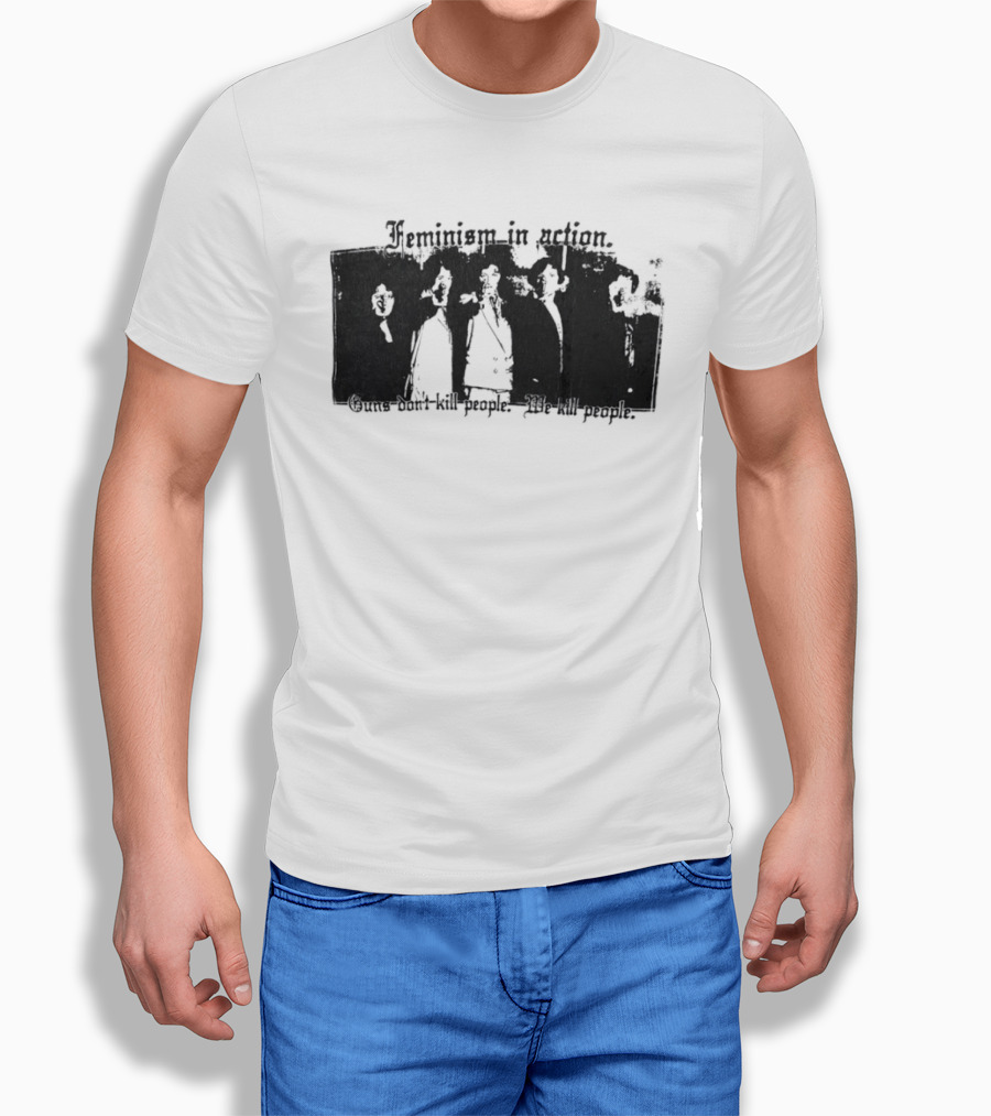 Feminism In Action Guns Don't Kill People We Kill People T-Shirt