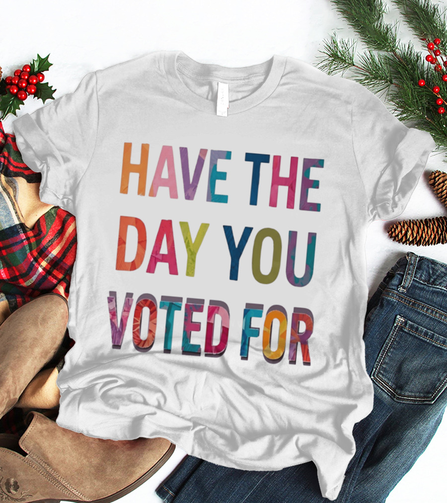 Have The Day You Voted For Colorful Political Election T-Shirt