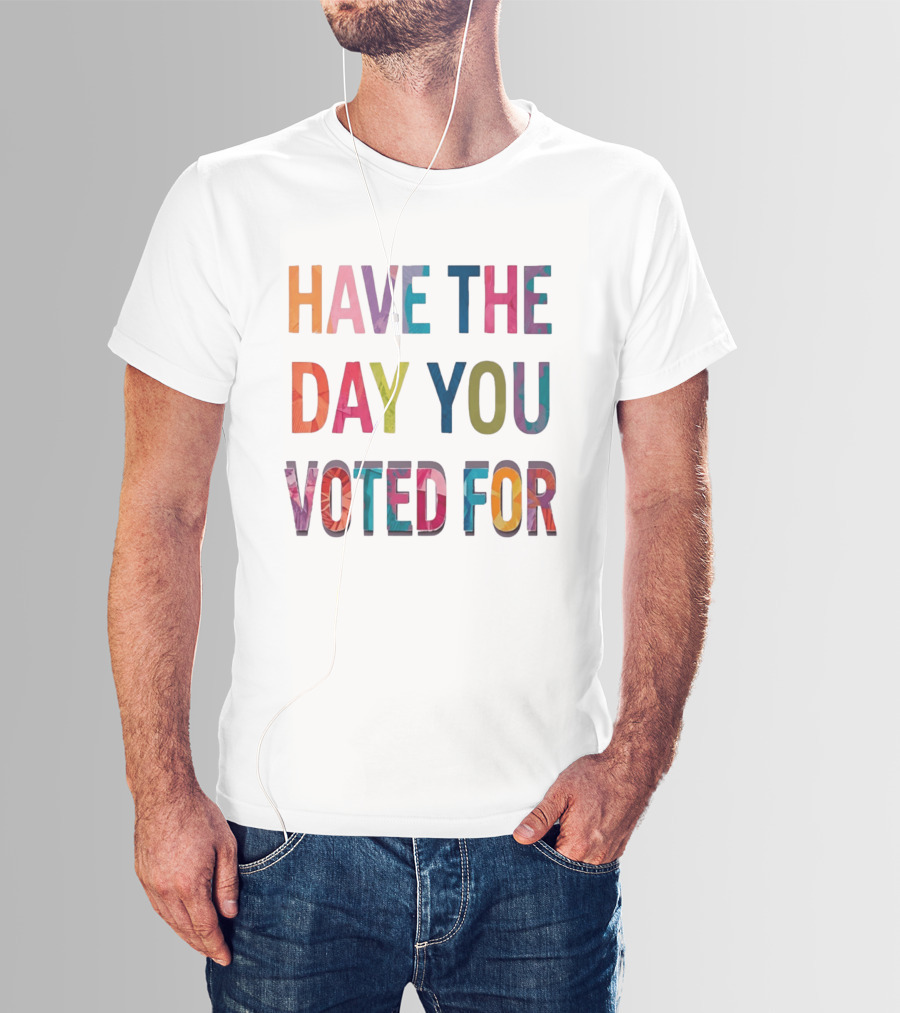 Have The Day You Voted For Colorful Political Election T-Shirt