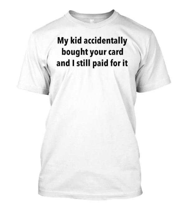 My Kid Accidentally Bought Your Card And I Still Paid For It T-Shirt
