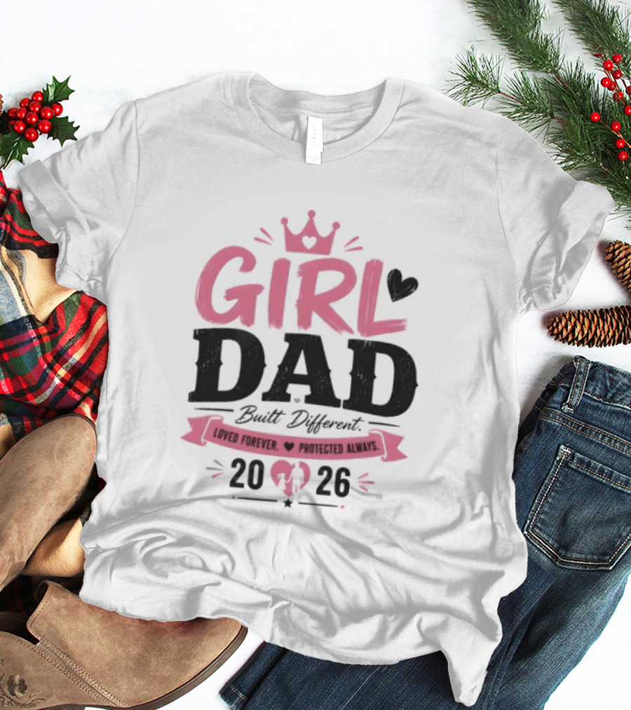 Girl Dad Built Different Loved Forever Protected Always 2026 T-Shirt