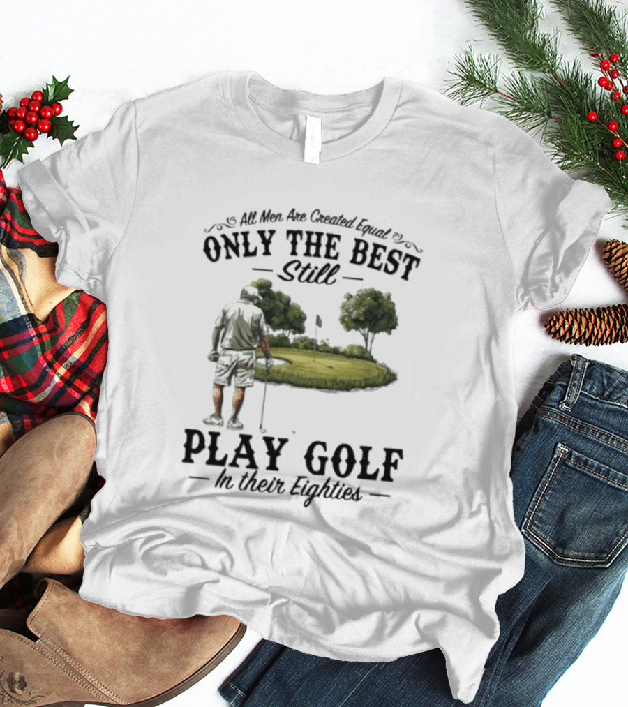 All Men Are Created Equal Only The Best Still Play Golf In Their Eighties T-Shirt