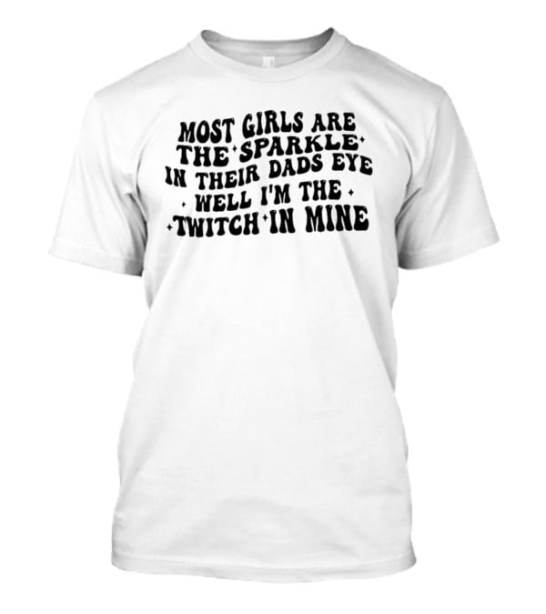 Most Girls Are The Sparkle In Their Dads Eye Well I'm The Twitch In Mine T-Shirt