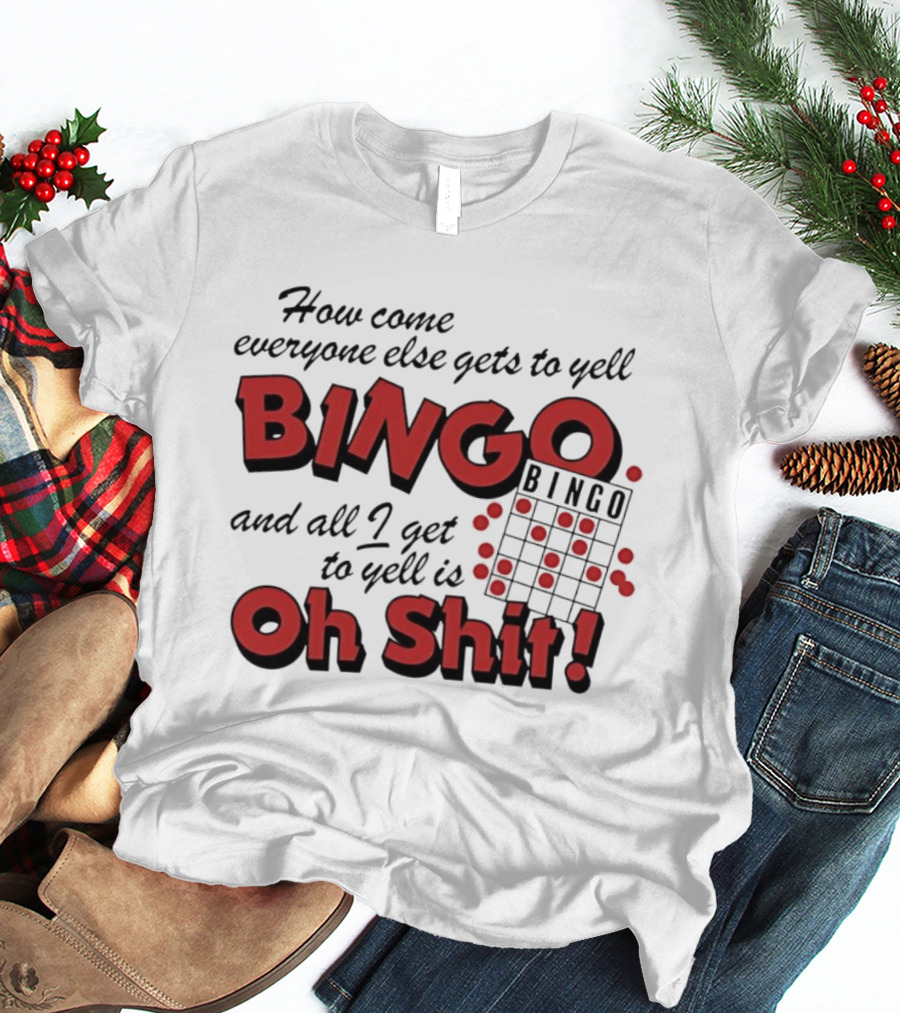 How Come Everyone Else Gets To Yell BINGO And All I Get To Yell Is Oh Shit T-Shirt