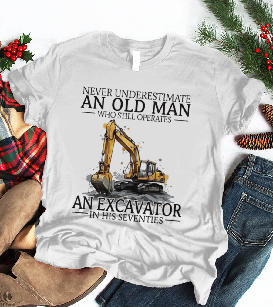 Never Underestimate An Old Man Who Still Operates An Excavator In His Seventies T-Shirt