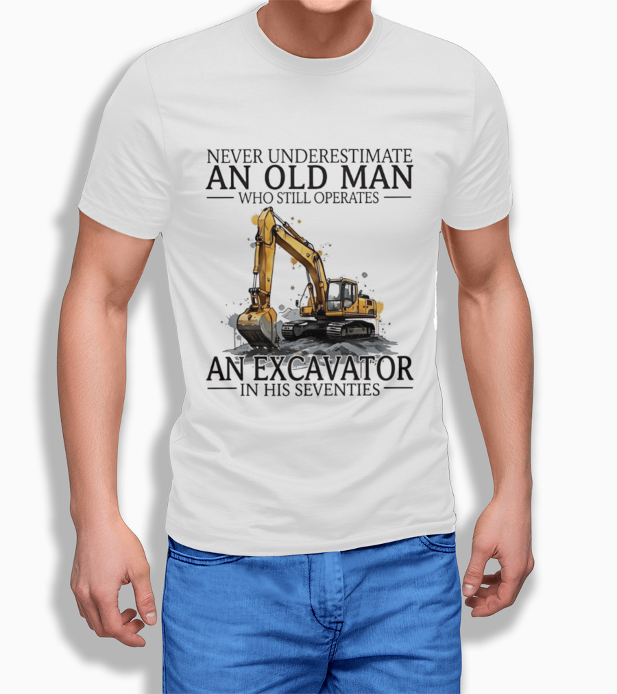 Never Underestimate An Old Man Who Still Operates An Excavator In His Seventies T-Shirt