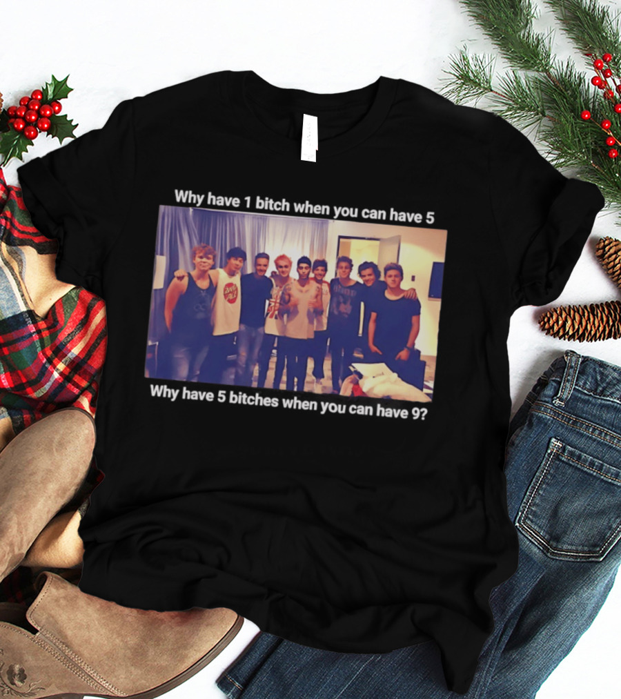 Why Have 1 Bitch When You Can Have 5 Why Have 5 Bitches When You Can Have 9 Group Photo T-Shirt