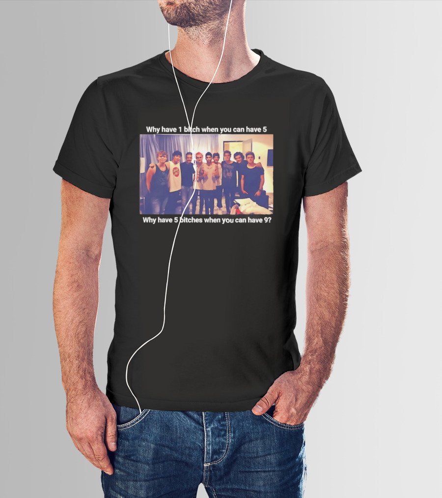 Why Have 1 Bitch When You Can Have 5 Why Have 5 Bitches When You Can Have 9 Group Photo T-Shirt