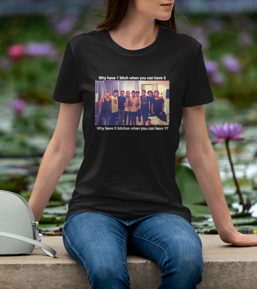 Why Have 1 Bitch When You Can Have 5 Why Have 5 Bitches When You Can Have 9 Group Photo T-Shirt