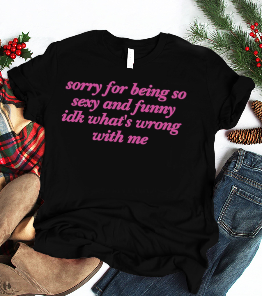 Sorry For Being So Sexy And Funny Idk What's Wrong With Me T-Shirt