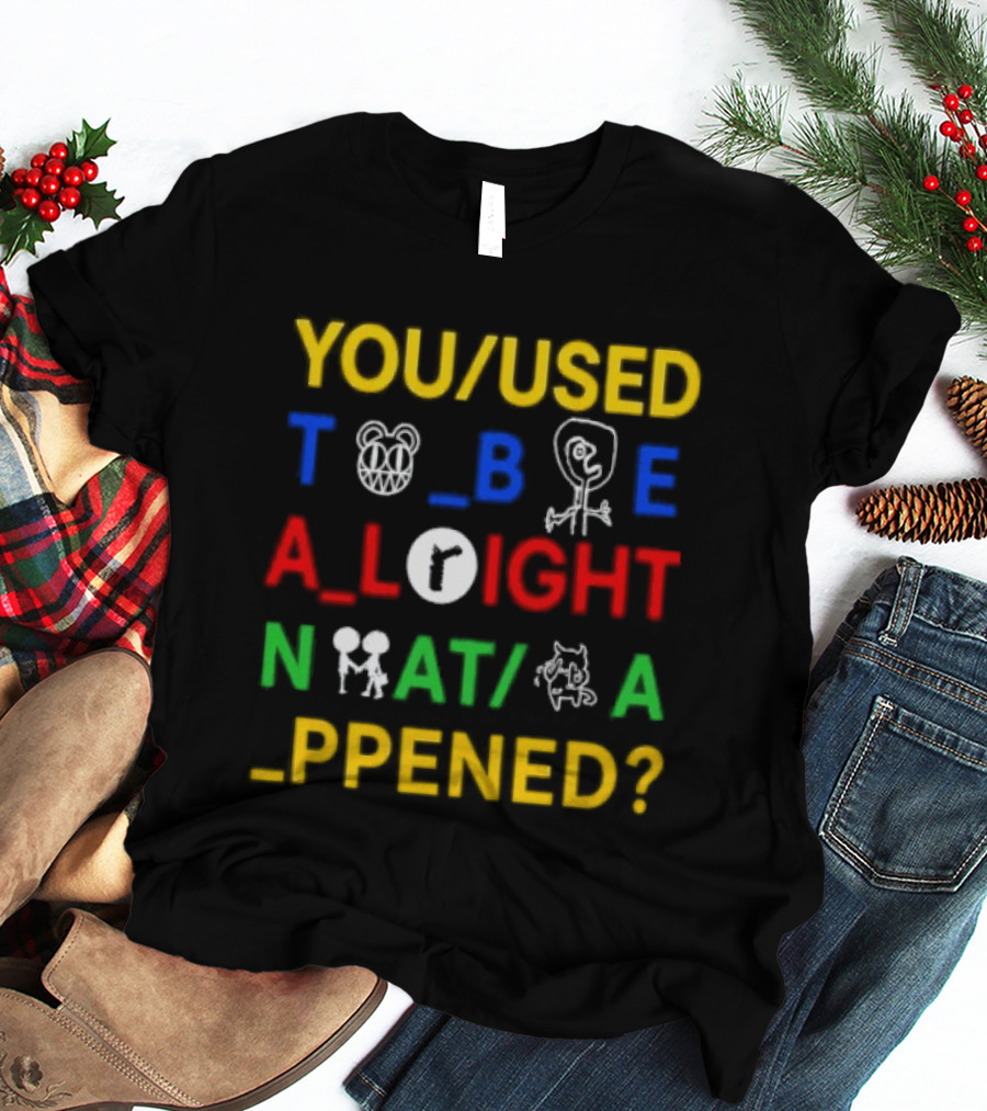 You Used To Be Alright What Happened T-Shirt