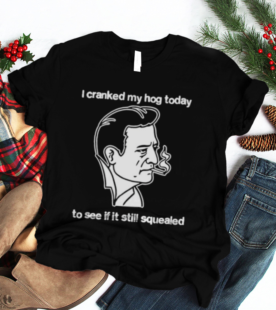 I Cranked My Hog Today To See If It Still Squealed Man Smoking T-Shirt