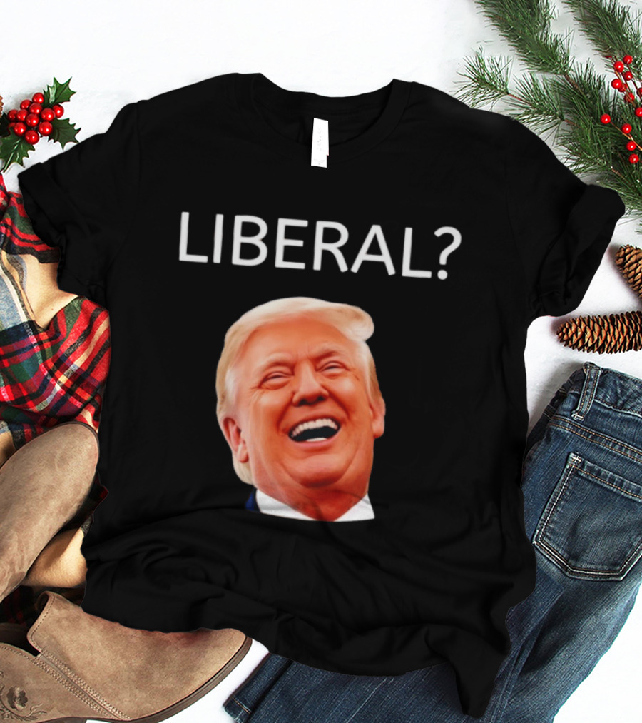 Liberal? Trump Laughing Image Parody Expression T-Shirt