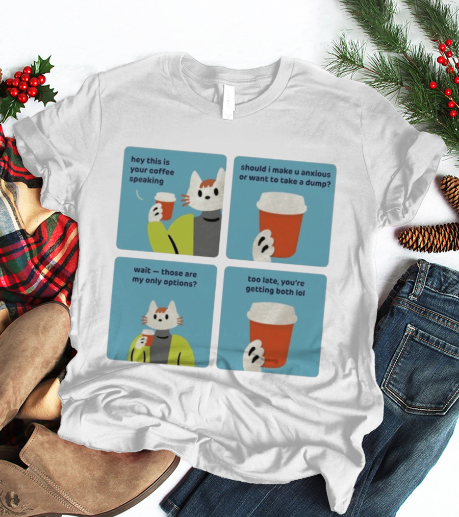 Hey This Is Your Coffee Speaking Wait Those Are My Only Options Should I Make You Anxious Or Want To Take A Dump Too Late You're Getting Both Lol T-Shirt