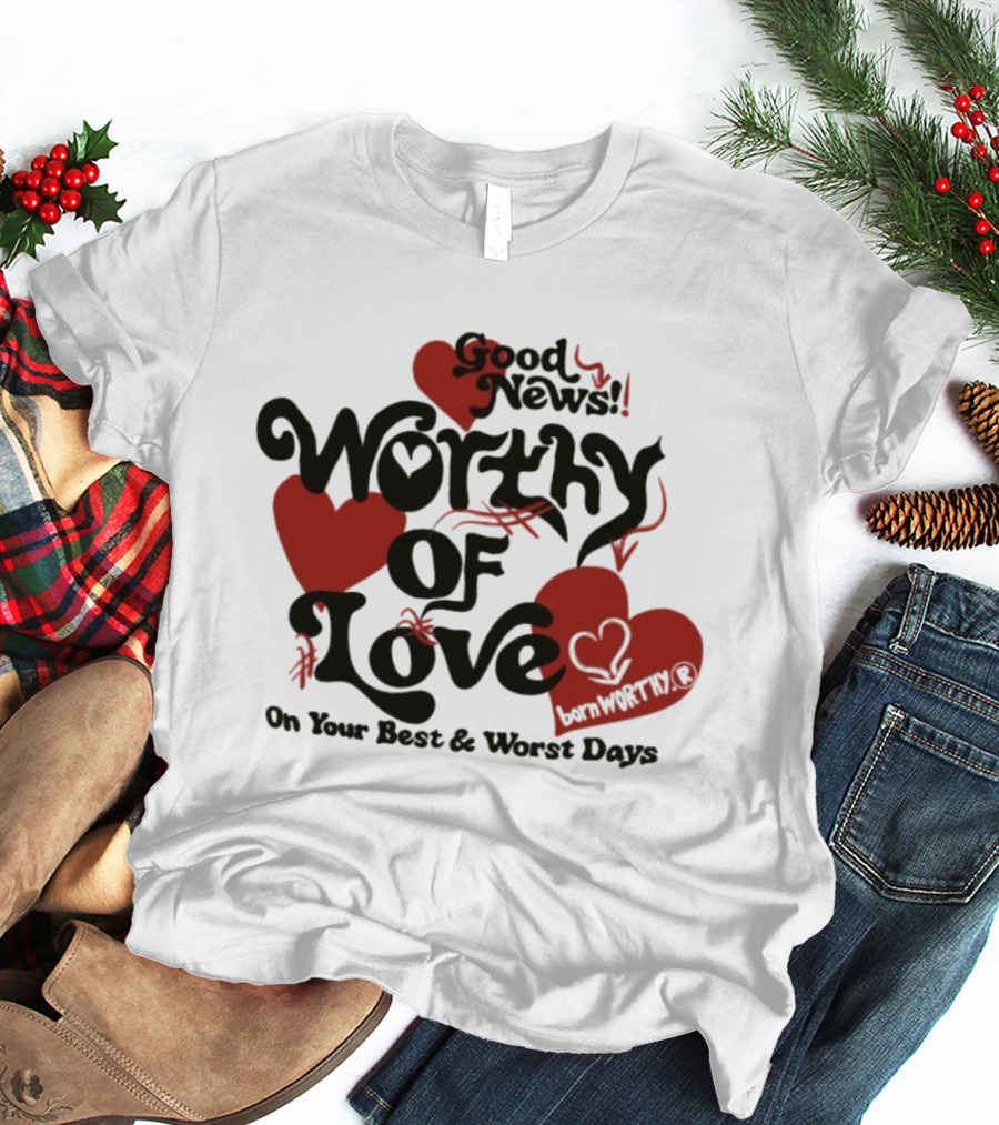 Good News Worthy Of Love On Your Best & Worst Days Heart Artistry T-Shirt