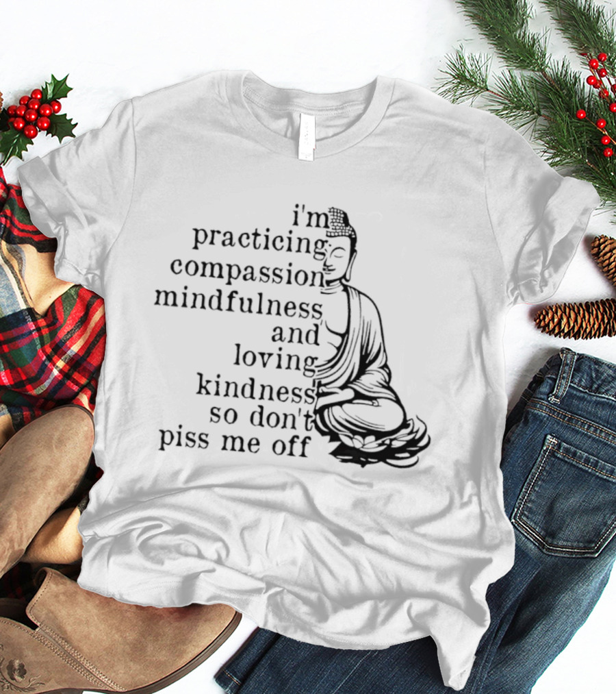 I'm Practicing Compassion Mindfulness And Loving Kindness So Don't Piss Me Off Buddha T-Shirt