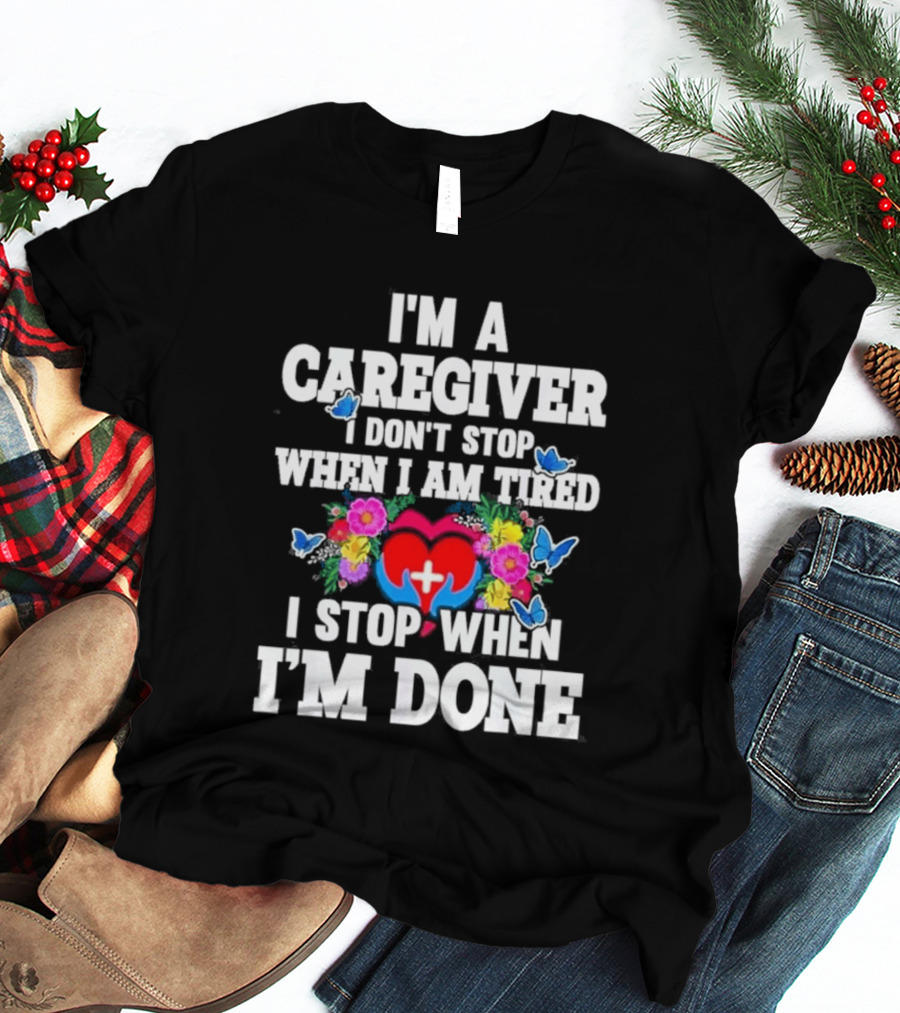 I'm A Caregiver Heart And Flowers With Butterflies I Don't Stop When I Am Tired I Stop When I'm Done T-Shirt