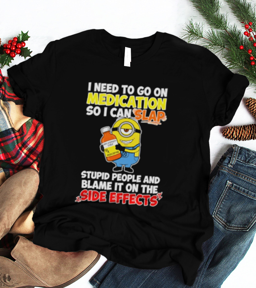 Minion I Need To Go On Medication So I Can Slap Stupid People And Blame It On The Side Effects T-Shirt