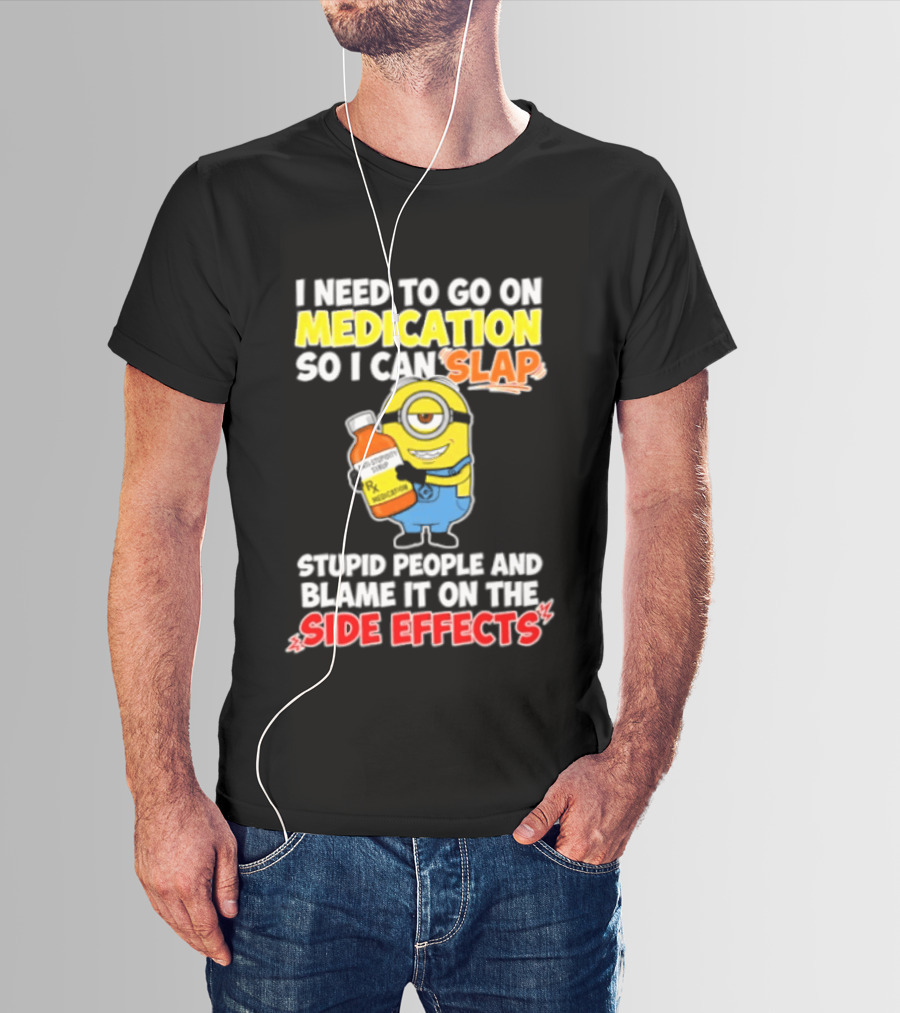 Minion I Need To Go On Medication So I Can Slap Stupid People And Blame It On The Side Effects T-Shirt