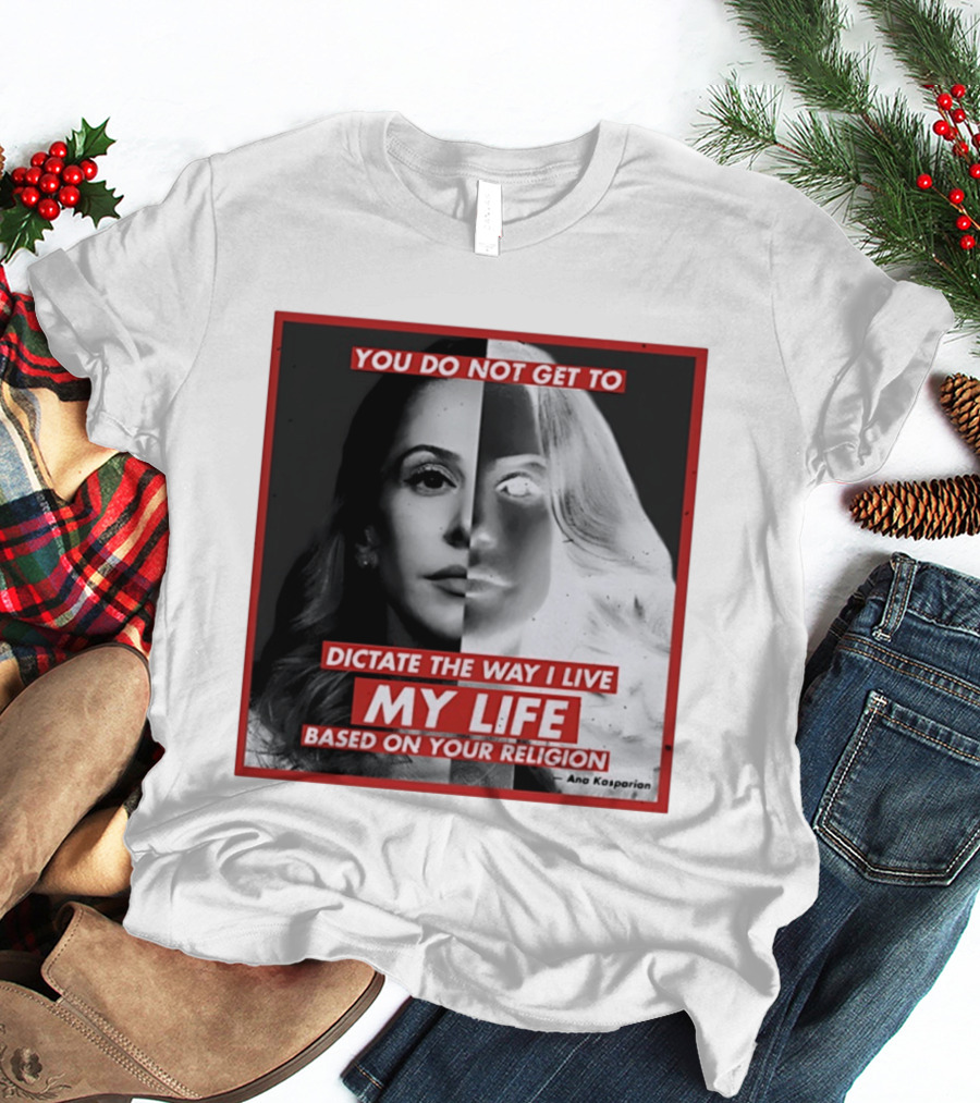 You Do Not Get To Dictate The Way I Live My Life Based On Your Religion Ana Kasparian T-Shirt