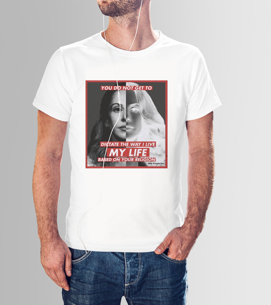 You Do Not Get To Dictate The Way I Live My Life Based On Your Religion Ana Kasparian T-Shirt